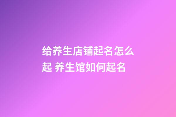 给养生店铺起名怎么起 养生馆如何起名-第1张-店铺起名-玄机派